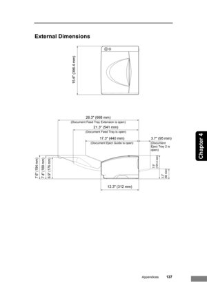 Page 143Appendices137
Chapter 4
External Dimensions
26.3 (668 mm)
(Document Feed Tray Extension is open)
15.6 (398.4 mm)
7.6 (194 mm)
21.3 (541 mm)
(Document Feed Tray is open)
7.4 (188 mm)
12.3 (312 mm)
7.5 
(191.4 mm)
17.3 (440 mm)
(Document Eject Guide is open)
3.7 (95 mm)
(Document 
Eject Tray 2 is 
open)
6.9 (176 mm)3.2 
(82 mm) 