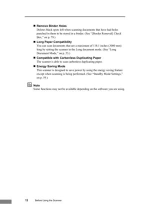 Page 18
12Before Using the Scanner
„Remove Binder Holes
Deletes black spots left when scanning documents that have had holes 
punched in them to be stored in a binder. (See “[Border Removal] Check 
Box,” on p. 79.)
„ Long Paper Compatibility
You can scan documents that are a maximum of 118.1 inches (3000 mm) 
long by setting the scanner in the Long document mode. (See “Long 
Document Mode,” on p. 53.)
„ Compatible with Carbonless Duplicating Paper
The scanner is able to scan carbonless duplicating paper.
„...