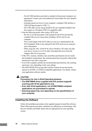 Page 2216Before Using the Scanner
- Not all USB interfaces provided as standard with personal computers are 
guaranteed. Contact your local authorized Canon dealer for more detailed 
information. 
- Scanning speeds are lower if your computer’s standard USB interface is 
USB Full-Speed (equal to USB 1.1). 
- The USB cable you are using should be the one originally bundled with 
the scanner or a Hi-Speed USB 2.0 compatible cable.
• Note the following points when using a SCSI card. 
- Be sure to use the procedure...