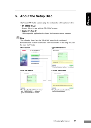 Page 23Before Using the Scanner17
Chapter 1
5. About the Setup Disc
The Canon DR-6030C scanner setup disc contains the software listed below:
• DR-6030C Driver
Scanner driver for use with the DR-6030C scanner.
• CapturePerfect 3.1
ISIS-compatible application developed for Canon document scanners.
Note
The following shows how the DR-6030C setup disc is configured. 
For instructions on how to install the software included on the setup disc, see 
the Easy Start Guide.
Menu screen Typical Installation
Read the...