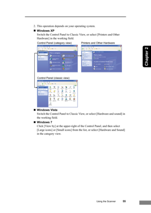 Page 61Using the Scanner55
Chapter 2
2. This operation depends on your operating system.
„Windows XP
Switch the Control Panel to Classic View, or select [Printers and Other 
Hardware] in the working field.
„Windows Vista
Switch the Control Panel to Classic View, or select [Hardware and sound] in 
the working field.
„Windows 7
Click [View by] at the upper-right of the Control Panel, and then select 
[Large icons] or [Small icons] from the list, or select [Hardware and Sound] 
in the category view.
Printers and...