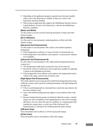 Page 73Software Setup67
Chapter 3
☞Depending on the application program, operation may become unstable 
when [Auto Color Detection] is enabled. In that case, [Auto Color 
Detection] should be disabled.
☞When using an application that supports the MultiStream function (such as 
CapturePerfect), if [Auto Color Detection] is selected, the MultiStream 
function is disabled.
[Black and White]
Use this mode to scan text and line drawing documents as black and while 
(binary) images.
[Error Diffusion]
Use this mode to...