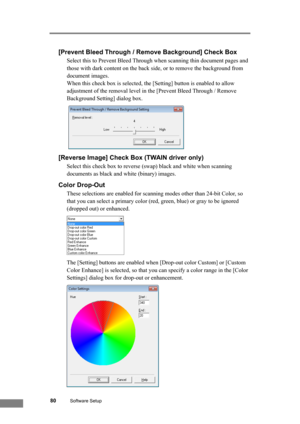 Page 8680Software Setup
[Prevent Bleed Through / Remove Background] Check Box
Select this to Prevent Bleed Through when scanning thin document pages and 
those with dark content on the back side, or to remove the background from 
document images. 
When this check box is selected, the [Setting] button is enabled to allow 
adjustment of the removal level in the [Prevent Bleed Through / Remove 
Background Setting] dialog box.
 
[Reverse Image] Check Box (TWAIN driver only)
Select this check box to reverse (swap)...