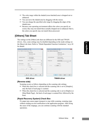 Page 87Software Setup81
Chapter 3
☞The color range within the shaded (cross-hatched) area is dropped out or 
enhanced.
☞You can move the shaded area by dragging with the mouse.
☞You can change the specified color range by dragging the edges of the 
shaded area. 
☞Because your operating environment affects the colors you specify on 
screen, they may not match those actually dropped out or enhanced: that is, 
the colors you specify may not match those processed.
[Others] Tab Sheet
The settings on the [Others] tab...