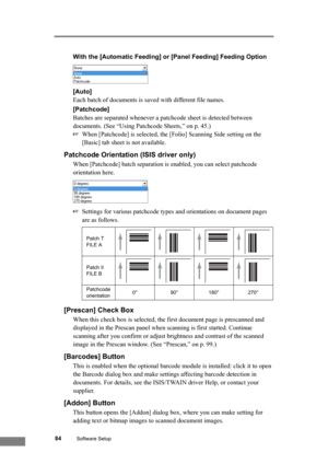 Page 9084Software Setup
With the [Automatic Feeding] or [Panel Feeding] Feeding Option 
[Auto]
Each batch of documents is saved with different file names.
[Patchcode]
Batches are separated whenever a patchcode sheet is detected between 
documents. (See “Using Patchcode Sheets,” on p. 45.)
☞When [Patchcode] is selected, the [Folio] Scanning Side setting on the 
[Basic] tab sheet is not available.
Patchcode Orientation (ISIS driver only)
When [Patchcode] batch separation is enabled, you can select patchcode...