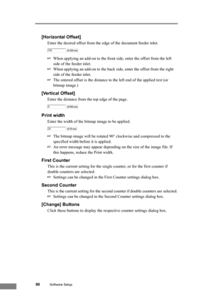 Page 9690Software Setup
[Horizontal Offset]
Enter the desired offset from the edge of the document feeder inlet.
☞When applying an add-on to the front side, enter the offset from the left 
side of the feeder inlet.
☞When applying an add-on to the back side, enter the offset from the right 
side of the feeder inlet.
☞The entered offset is the distance to the left end of the applied text (or 
bitmap image.)
[Vertical Offset]
Enter the distance from the top edge of the page.
Print width
Enter the width of the...