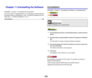 Page 102102
Chapter 11 Uninstalling the Software
###HOME > Chapter 11 Uninstalling the Software###
If the scan driver or CaptureOnTouch is not operating normally, follow the 
procedure below to uninstall them. Then, re-install the software from the 
Setup disc. -> Software Installation on p.17
Uninstallation .................................................................................... 102
Uninstallation
###HOME > Chapter 11 Uninstalling the Software > Uninstallation###
1From the Windows task bar, click...
