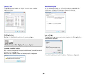 Page 5858
[Plugin] Tab
On the [Plugin] tab, confirm the plugins that have been added to 
CaptureOnTouch.
[Setting] button
Displays the detailed information on the selected plugins.
[Enable] [Disable] button
This button is used to toggle between Enable/Disable modes for the plugin 
selected from the plugin list.
If you click the [Disable] button, the following dialog is displayed.
[Maintenance] Tab
On the [Maintenance] tab, you can configure the log settings for the 
maintenance of CaptureOnTouch and initialize...