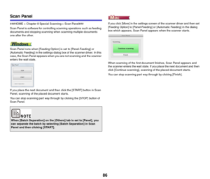 Page 8686
Scan Panel
###HOME > Chapter 8 Special Scanning > Scan Panel###
Scan Panel is software for controlling scanning operations such as feeding 
documents and stopping scanning when scanning multiple documents 
one after the other.
Scan Panel runs when [Feeding Option] is set to [Panel-Feeding] or 
[Automatic Feeding] in the settings dialog box of the scanner driver. In this 
case, the Scan Panel appears when you are not scanning and the scanner 
enters the wait state.
  If you place the next document and...
