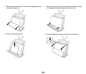 Page 104104
2When the jammed document is on the document ejecting side, open 
the document eject tray.
3Remove the jammed document.
4Return the document eject tray to its original position. Make sure that 
it is completely closed by pushing until you hear a click.
5Press the OPEN button and pull open the front unit toward you. 