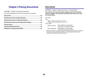 Page 2424
Chapter 5 Placing Documents
###HOME > Chapter 5 Placing Documents###
This section describes how to load a document for scanning.
Documents .......................................................................................... 24
Switching the Feed and Eject Methods ............................................ 26
Placing Documents for Standard Feeding ....................................... 26
Placing Documents for Non Separation Feeding ............................ 29
Placing Cards...