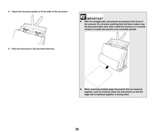 Page 3030
2Adjust the document guides to fit the width of the document.
3Place the document in the document feed tray.
zWith the straight path, documents are ejected at the front of 
the scanner. Do not place anything that will block output near 
the document eject area. Also, install the scanner on a smooth 
surface to enable documents to be smoothly ejected.
zWhen scanning multiple page documents that are fastened 
together, such as invoices, place the documents so that the 
edge that is fastened together is...