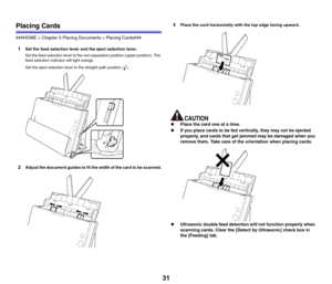 Page 3131
Placing Cards
###HOME > Chapter 5 Placing Documents > Placing Cards###
1Set the feed selection lever and the eject selection lever.
Set the feed selection lever to the non separation position (upper position). The 
feed selection indicator will light orange.
Set the eject selection lever to the straight path position ( ).
2Adjust the document guides to fit the width of the card to be scanned.
3Place the card horizontally with the top edge facing upward.
zPlace the card one at a time.
zIf you place...