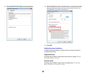 Page 3535
3Click [CANON DR-C225 USB] and click [Properties].4Click the [Maintenance] tab, and then select a Long Document mode.
Select [Long Document mode (1,000 mm)] or [Long Document mode (3,000 
mm)] depending on the length of the document.
5Click [OK].
Setting Scanning Conditions
Configure scanning conditions as follows when scanning documents in 
Long Document mode.
CaptureOnTouch
Set [Page Size] to [Match original size] under [Scanner setting]. (Select 
document settings on p.52)
Scanner driver
Set [Page...