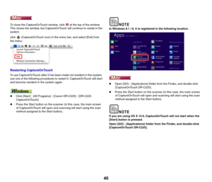 Page 4040
To close the CaptureOnTouch window, click   at the top of the window. 
This closes the window, but CaptureOnTouch will continue to reside in the 
system.
click   (CaptureOnTouch icon) in the menu bar, and select [Exit] from 
the menu.
Restarting CaptureOnTouch
To use CaptureOnTouch after it has been made not resident in the system, 
use one of the following procedures to restart it. CaptureOnTouch will start 
and become resident in the system again.
zClick [Start] - [All Programs] - [Canon DR-C225] -...