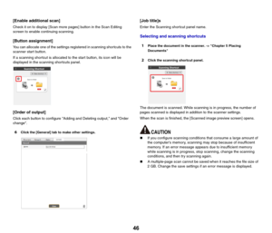 Page 4646
[Enable additional scan]
Check it on to display [Scan more pages] button in the Scan Editing 
screen to enable continuing scanning.
[Button assignment]
You can allocate one of the settings registered in scanning shortcuts to the 
scanner start button.
If a scanning shortcut is allocated to the start button, its icon will be 
displayed in the scanning shortcuts panel.
[Order of output]
Click each button to configure Adding and Deleting output, and Order 
change.
6Click the [General] tab to make other...