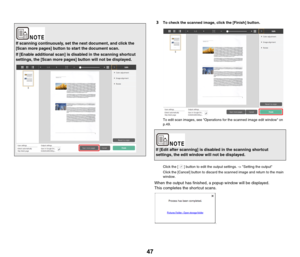 Page 4747
3To check the scanned image, click the [Finish] button.
To edit scan images, see Operations for the scanned image edit window on 
p.49.
Click the [ ] button to edit the output settings. -> Setting the output
Click the [Cancel] button to discard the scanned image and return to the main 
window.
When the output has finished, a popup window will be displayed.
This completes the shortcut scans.
s
If scanning continuously, set the next document, and click the 
[Scan more pages] button to start the document...