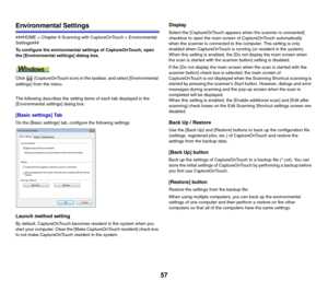 Page 5757
Environmental Settings
###HOME > Chapter 6 Scanning with CaptureOnTouch > Environmental 
Settings###
To configure the environmental settings of CaptureOnTouch, open 
the [Environmental settings] dialog box.
Click   (CaptureOnTouch icon) in the taskbar, and select [Environmental 
settings] from the menu.
The following describes the setting items of each tab displayed in the 
[Environmental settings] dialog box.
[Basic settings] Tab
On the [Basic settings] tab, configure the following settings.
Launch...