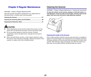 Page 8787
Chapter 9 Regular Maintenance
###HOME > Chapter 9 Regular Maintenance###
Clean the scanner and perform maintenance on a regular basis as 
described below to maintain peak scanning quality.
Cleaning the Scanner ......................................................................... 87
Cleaning the Scanning Glass and the Rollers ................................. 88
Adjusting the Reduction Ratio .......................................................... 91
„When cleaning the scanner and the inside of...