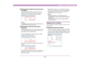 Page 12510-10
Chapter 10   Practical Examples
■Detecting when multiple documents have been 
fed together 
Enable the [Double Feed Detection] check box in the  
[Feeding] tab. Either [Detect by Length] or [Detect by 
Ultrasonic] can be enabled singly, or both together
Hint
Even if Detection by ultrasonic is enabled, double feeds may not 
be detected if the document size is small. 
■Saving data by document bundle (batch 
separation)
If using batch separation, you can save the data in units of 
the document bundles...