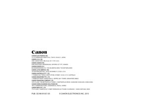 Page 126
CANON ELECTRONICS INC.
3-5-10 SHIBAKOEN, MINATO-KU, TOKYO 105-0011, JAPAN
CANON U.S.A. INC.
ONE CANON PARK, MELVILLE, NY 11747 U.S.A.
CANON CANADA INC.
6390 DIXIE ROAD, MISSISSAUGA, ONTARIO L5T 1P7, CANADA
CANON EUROPA N.V.
BOVENKERKERWEG 59, 1185 XB AMSTELVEEN, THE NETHERLANDS
CANON LATIN AMERICA, INC.
703 WATERFORD WAY, SUITE 400 MIAMI, FL 33126, U.S.A.
CANON AUSTRALIA PTY. LTD.
1 THOMAS HOLT DRIVE, NORTH RYDE, SYDNEY. N.S.W, 2113. AUSTRALIA
CANON SINGAPORE PTE. LTD.
1 HARBOUR FRONT AVENUE #04-01,...