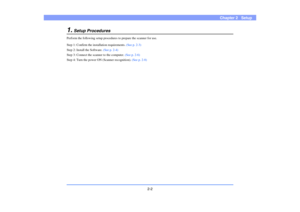 Page 232-2
Chapter 2   Setup
1.
Setup Procedures
Perform the following setup procedures to prepare the scanner for use.
Step 1: Confirm the installation requirements. (See p. 2-3)
Step 2: Install the Software. (See p. 2-4)
Step 3: Connect the scanner to the computer. (See p. 2-6)
Step 4: Turn the power ON (Scanner recognition). (See p. 2-8) 