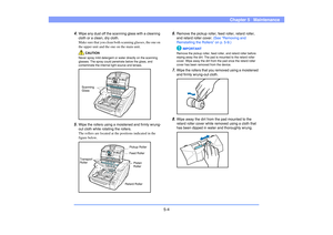 Page 655-4
Chapter 5   Maintenance
4.
Wipe any dust off the scanning glass with a cleaning 
cloth or a clean, dry cloth.
Make sure that you clean both scanning glasses, the one on 
the upper unit and the one on the main unit.
CAUTION
Never spray mild detergent or water directly on the scanning 
glasses. The spray could penetrate below the glass, and 
contaminate the internal light source and lenses.
5.
Wipe the rollers using a moistened and firmly wrung-
out cloth while rotating the rollers.
The rollers are...