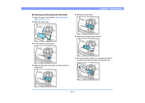 Page 725-11
Chapter 5   Maintenance
■Removing and Reinstalling the Feed Roller1.
Open the upper unit smoothly. (See “Opening the 
Upper Unit” on p. 5-3.) 
2.
Open the roller cover.
3.
Pull the roller lock lever down.
4.
Slide the feed roller to the right, and then pull them 
towards you.
5.
Remove the feed roller.
6.
Place the new feed roller on the pin.
7.
Put the feed roller in place (1), and align the notch in 
the roller’s axle with the shaft on the scanner (2).
(1)
(2) 