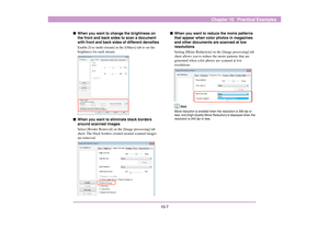 Page 12210-7
Chapter 10   Practical Examples
■When you want to change the brightness on 
the front and back sides to scan a document 
with front and back sides of different densities
Enable [Use multi-stream] in the [Others] tab to set the 
brightness for each stream. 
■When you want to eliminate black borders 
around scanned images
Select [Border Removal] on the [Image processing] tab 
sheet. The black borders created around scanned images 
are removed.
■When you want to reduce the moire patterns 
that appear...