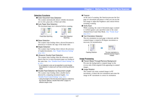 Page 161-7
Chapter 1   Before You Start Using the Scanner
Detection Functions
●Color Document Auto Detection
The scanner automatically detects whether documents 
are in color, grayscale, or black and white.
●Auto Paper Size Detection
The document page size is detected before scanning.
●Skew Detection
The scanner stops feeding when a skewed document is 
detected as it touches the edge of the feeder inlet.
●Staple Detection
The scanner stops feeding when it detects the presence 
of stapled documents. (See “Staple...