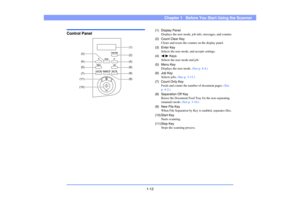 Page 211-12
Chapter 1   Before You Start Using the Scanner
Control Panel
(1) Display Panel
Displays the user mode, job info, messages, and counter.
(2) Count Clear Key
Clears and resets the counter on the display panel.
(3) Enter Key
Selects the user mode, and accepts settings.
(4)   Keys
Selects the user mode and job.
(5) Menu Key
Displays the user mode. (See p. 4-4.)
(6) Job Key
Selects jobs. (See p. 3-13.)
(7) Count Only Key
Feeds and counts the number of document pages. (See 
p. 4-2.)
(8) Separation Off...