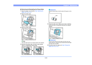 Page 715-10
Chapter 5   Maintenance
■Removing and Reinstalling the Pickup Roller1.
Open the upper unit smoothly. (See “Opening the 
Upper Unit” on p. 5-3.)
2.
Open the roller cover.
3.
Open the roller holder.
Hint
The roller holder returns to its original position when released.
4.
Remove the pickup roller, and set a clean pickup 
roller or a replacement pickup roller. 
IMPORTANT
Install the Pickup Roller so that the side with the gear is on the 
left.
5.
Close the roller cover. Make sure to hear a latching...