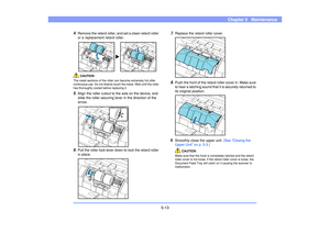 Page 745-13
Chapter 5   Maintenance
4.
Remove the retard roller, and set a clean retard roller 
or a replacement retard roller. CAUTION
The metal sections of the roller can become extremely hot after 
continuous use. Do not directly touch the metal. Wait until the roller 
has thoroughly cooled before replacing it.5.
Align the roller cutout to the axle on the device, and 
slide the roller securing lever in the direction of the 
arrow. 
6.
Pull the roller lock lever down to lock the retard roller 
in place.
7....