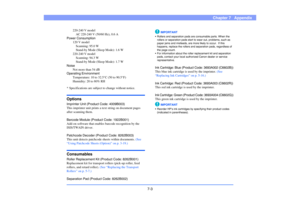 Page 947-3
Chapter 7   Appendix
220-240 V model
AC 220-240 V (50/60 Hz), 0.6 A
Power Consumption
120 V model
Scanning: 95.0 W
Stand-by Mode (Sleep Mode): 1.6 W
220-240 V model
Scanning: 94.3 W
Stand-by Mode (Sleep Mode): 1.7 W
Noise
Not more than 54 dB
Operating Environment
Temperature: 10 to 32.5°C (50 to 90.5°F)
Humidity: 20 to 80% RH
* Specifications are subject to change without notice.
OptionsImprinter Unit (Product Code: 4009B003)
This imprinter unit prints a text string on document pages 
after scanning...