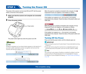 Page 1111
STEP 4Turning the Power ON
The power of the scanner can be turned ON and OFF with the power 
button on the front of the scanner.
1Make sure that the scanner and computer are connected 
properly.
2Press the power button.
The power button lights blue when the power turns ON.
Hint
A balloon message such as shown below appears on the task bar. If 
you wait a while, automatic scanner recognition will end and the 
scanner will become ready to use.
Ð
When the scanner is properly connected to the computer,...