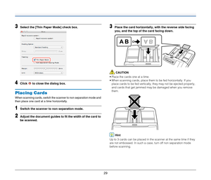 Page 2929
3Select the [Thin Paper Mode] check box.
4Click   to close the dialog box.
Placing Cards
When scanning cards, switch the scanner to non separation mode and 
then place one card at a time horizontally.
1Switch the scanner to non separation mode.
2Adjust the document guides to fit the width of the card to 
be scanned.
3Place the card horizontally, with the reverse side facing 
you, and the top of the card facing down.
CAUTION
 Place the cards one at a time.
 When scanning cards, place them to be fed...