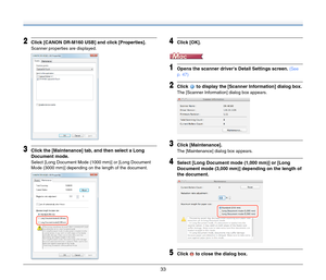 Page 3333
2Click [CANON DR-M160 USB] and click [Properties].
Scanner properties are displayed.
3Click the [Maintenance] tab, and then select a Long 
Document mode.
Select [Long Document Mode (1000 mm)] or [Long Document 
Mode (3000 mm)] depending on the length of the document.
4Click [OK].
1Opens the scanner drivers Detail Settings screen. (See 
p. 47)
2Click   to display the [Scanner Information] dialog box.
The [Scanner Information] dialog box appears.
3Click [Maintenance].
The [Maintenance] dialog box...