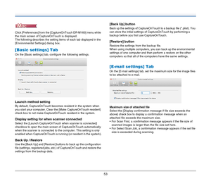 Page 5353
Click [Preferences] from the [CaptureOnTouch DR-M160] menu while 
the main screen of CaptureOnTouch is displayed.
The following describes the setting items of each tab displayed in the 
[Environmental Settings] dialog box.
[Basic settings] Tab
On the [Basic settings] tab, configure the following settings.
Launch method setting
By default, CaptureOnTouch becomes resident in the system when 
you start your computer. Clear the [Make CaptureOnTouch resident] 
check box to not make CaptureOnTouch resident...