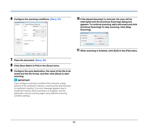 Page 5656
6Configure the scanning conditions. (See p. 57)
7Place the document. (See p. 25)
8Click [Scan Batch to File] in the [Scan] menu.
9Configure the save destination, the name of the file to be 
saved and the file format, and then click [Save] to start 
scanning.
IMPORTANT
If you configure scanning conditions that consume a large 
amount of the computer’s memory, scanning may stop because 
of insufficient memory. If an error message appears due to 
insufficient memory while scanning is in progress, exit...