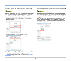 Page 7070
When you want to use batch separation for scanning
When you want to divide and scan a document, you can separate a 
batch at the timing with which each next document is placed and 
scanned. (Only enabled for applications that support batch 
separation.) In this case, set the scanner driver as follows.
 Set [Feeding Option] on the [Feeding] tab to [Panel-Feeding] or 
[Automatic Feeding].
 Set [Batch Separation] on the [Others] tab to [Auto].
When [Batch Separation] is set to [Auto], the batch is...