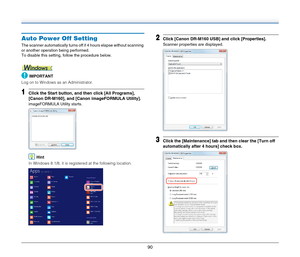 Page 9090
Auto Power Off Setting
The scanner automatically turns off if 4 hours elapse without scanning 
or another operation being performed.
To disable this setting, follow the procedure below.
IMPORTANT
Log on to Windows as an Administrator.
1Click the Start button, and then click [All Programs], 
[Canon DR-M160], and [Canon imageFORMULA Utility].
imageFORMULA Utility starts.
Hint
In Windows 8.1/8, it is registered at the following location.
2Click [Canon DR-M160 USB] and click [Properties].
Scanner...