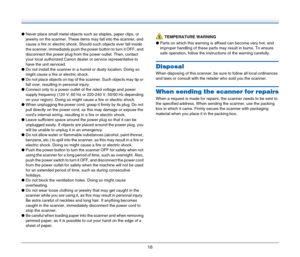 Page 1616
●Never place small metal objects such as staples, paper clips, or 
jewelry on the scanner. These items may fall into the scanner, and 
cause a fire or electric shock. Should such objects ever fall inside 
the scanner, immediately push the power button to turn it OFF, and 
disconnect the power plug from the power outlet. Then, contact 
your local authorized Canon dealer or service representative to 
have the unit serviced.
●Do not install the scanner in a humid or dusty location. Doing so 
might cause...