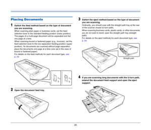 Page 2525
Placing Documents
1Switch the feed method based on the type of document 
you are scanning.
When scanning plain paper or business cards, set the feed 
selection lever to the standard feeding position (lower position). 
The pages of a multi-page document will be separated and fed 
one page at a time.
When scanning bound or fastened paper (e.g., invoices), set the 
feed selection lever to the non separation feeding position (upper 
position). As documents are scanned without page separation, 
place the...