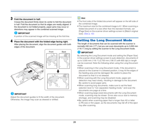Page 2828
3Fold the document in half.
Crease the document firmly down its center to fold the document 
in half. Fold the document so that its edges are neatly aligned. If 
the document is not folded properly, paper jams may occur or 
distortions may appear in the combined scanned image.
IMPORTANT
A portion of the scanned image will be missing at the fold line.
4Place the document with the folded edge facing right.
After placing the document, align the document guides with both 
edges of the document.
IMPORTANT...