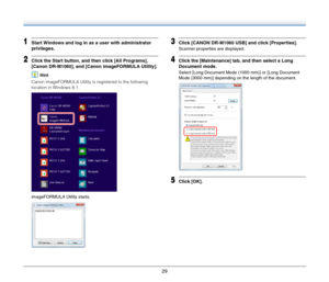 Page 2929
1Start Windows and log in as a user with administrator 
privileges.
2Click the Start button, and then click [All Programs], 
[Canon DR-M1060], and [Canon imageFORMULA Utility].
Hint
Canon imageFORMULA Utility is registered to the following 
location in Windows 8.1.
imageFORMULA Utility starts.
3Click [CANON DR-M1060 USB] and click [Properties].
Scanner properties are displayed.
4Click the [Maintenance] tab, and then select a Long 
Document mode.
Select [Long Document Mode (1000 mm)] or [Long Document...