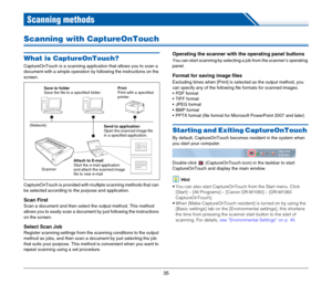 Page 3535
Scanning methods
Scanning with CaptureOnTouch
What is CaptureOnTouch?
CaptureOnTouch is a scanning application that allows you to scan a 
document with a simple operation by following the instructions on the 
screen.
CaptureOnTouch is provided with multiple scanning methods that can 
be selected according to the purpose and application.
Scan First
Scan a document and then select the output method. This method 
allows you to easily scan a document by just following the instructions 
on the screen....