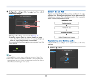 Page 3838
5Configure the settings related to output and then output 
the scanned images.
 
AConfigure the settings related to output. (See p. 44)
BClick this button to output the scanned images. The button 
name differs for each output method. For example, it is [Save] 
when the output method is set to [Save to folder].
When output is finished, the complete screen appears. Scan First 
is now finished.
Hint
 Clicking [Return to top] returns to the main screen of Scan First.
 When output methods apart from...