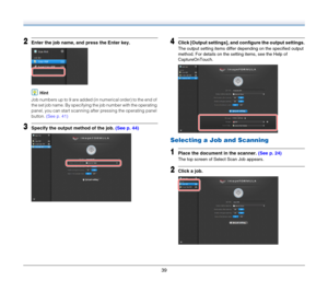 Page 3939
2Enter the job name, and press the Enter key.
Hint
Job numbers up to 9 are added (in numerical order) to the end of 
the set job name. By specifying the job number with the operating 
panel, you can start scanning after pressing the operating panel 
button. (See p. 41)
3Specify the output method of the job. (See p. 44)
4Click [Output settings], and configure the output settings.
The output setting items differ depending on the specified output 
method. For details on the setting items, see the Help of...