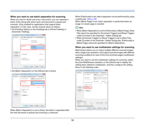 Page 5858
When you want to use batch separation for scanning
When you want to divide and scan a document, you can separate a 
batch at the timing with which each next document is placed and 
scanned. (Only enabled for applications that support batch 
separation.) In this case, set the scanner driver as follows.
 Set [Feeding Option] on the [Feeding] tab to [Panel-Feeding] or 
[Automatic Feeding].
 Set [Batch Separation] on the [Others] tab to [Auto].
When [Batch Separation] is set to [Auto], the batch is...