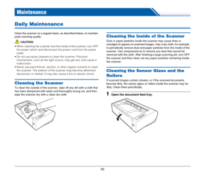 Page 6565
Maintenance
Daily Maintenance
Clean the scanner on a regular basis, as described below, to maintain 
peak scanning quality.
CAUTION
 When cleaning the scanner and the inside of the scanner, turn OFF 
the power switch and disconnect the power cord from the power 
outlet.
 Do not use spray cleaners to clean the scanner. Precision 
mechanisms, such as the light source, may get wet, and cause a 
malfunction.
 Never use paint thinner, alcohol, or other organic solvents to clean 
the scanner. The exterior...